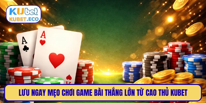 Lưu ngay mẹo chơi game bài thắng lớn từ cao thủ KUBET